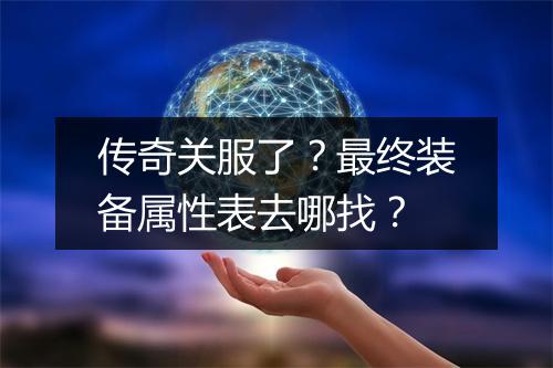 传奇关服了？最终装备属性表去哪找？