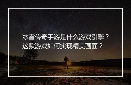 冰雪传奇手游是什么游戏引擎？这款游戏如何实现精美画面？
