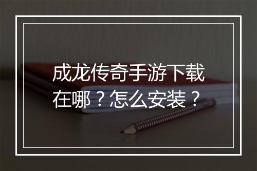 成龙传奇手游下载在哪？怎么安装？