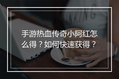手游热血传奇小阿红怎么得？如何快速获得？