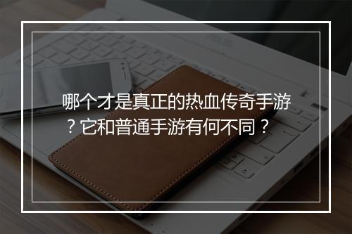 哪个才是真正的热血传奇手游？它和普通手游有何不同？