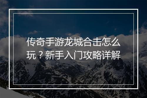 传奇手游龙城合击怎么玩？新手入门攻略详解