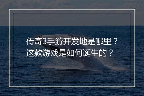 传奇3手游开发地是哪里？这款游戏是如何诞生的？