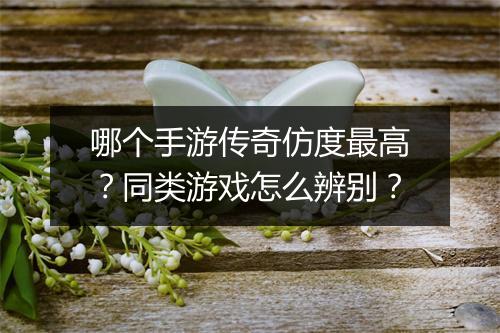 哪个手游传奇仿度最高？同类游戏怎么辨别？