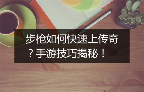 步枪如何快速上传奇？手游技巧揭秘！