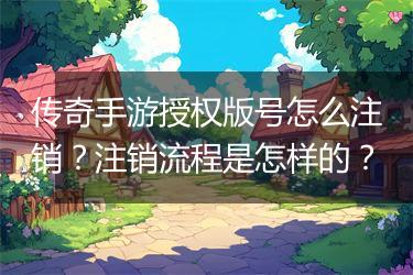 传奇手游授权版号怎么注销？注销流程是怎样的？