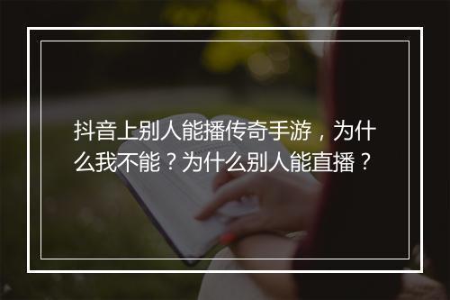 抖音上别人能播传奇手游，为什么我不能？为什么别人能直播？