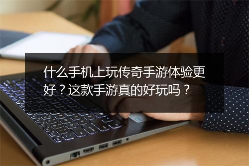 什么手机上玩传奇手游体验更好？这款手游真的好玩吗？