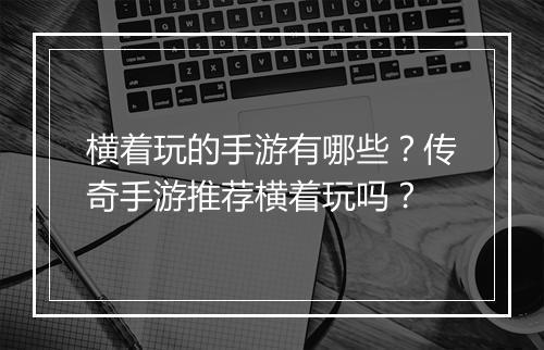 横着玩的手游有哪些？传奇手游推荐横着玩吗？