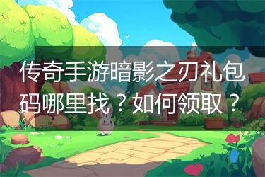 传奇手游暗影之刃礼包码哪里找？如何领取？
