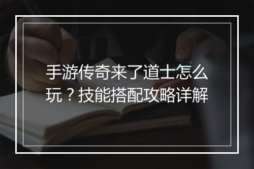 手游传奇来了道士怎么玩？技能搭配攻略详解