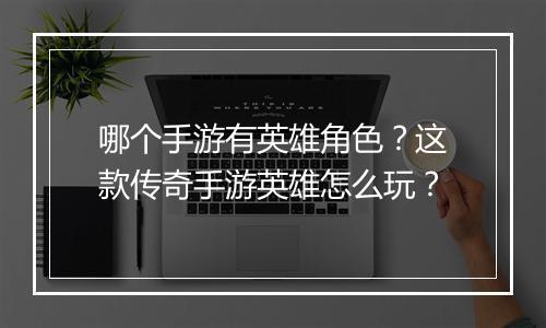 哪个手游有英雄角色？这款传奇手游英雄怎么玩？
