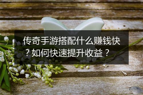 传奇手游搭配什么赚钱快？如何快速提升收益？