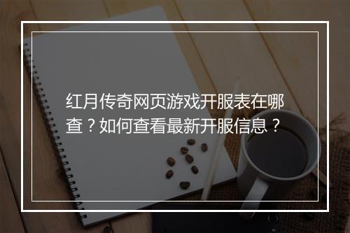 红月传奇网页游戏开服表在哪查？如何查看最新开服信息？