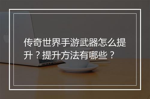 传奇世界手游武器怎么提升？提升方法有哪些？