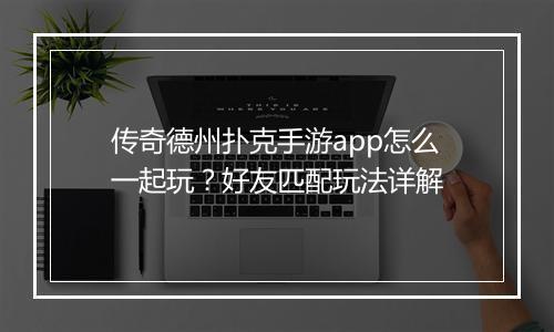 传奇德州扑克手游app怎么一起玩？好友匹配玩法详解