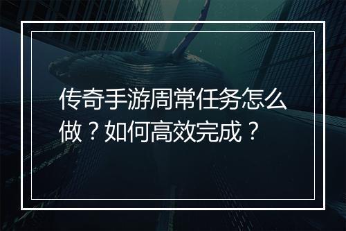 传奇手游周常任务怎么做？如何高效完成？
