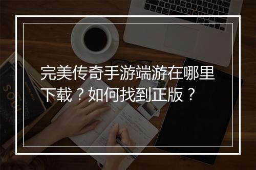 完美传奇手游端游在哪里下载？如何找到正版？