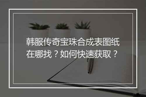 韩服传奇宝珠合成表图纸在哪找？如何快速获取？