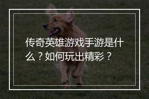 传奇英雄游戏手游是什么？如何玩出精彩？