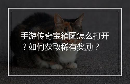 手游传奇宝箱图怎么打开？如何获取稀有奖励？