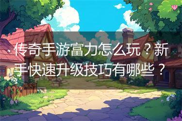 传奇手游富力怎么玩？新手快速升级技巧有哪些？