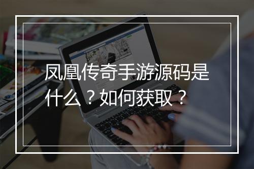 凤凰传奇手游源码是什么？如何获取？