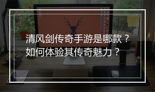 清风剑传奇手游是哪款？如何体验其传奇魅力？