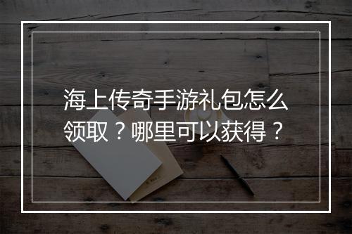 海上传奇手游礼包怎么领取？哪里可以获得？