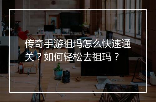 传奇手游祖玛怎么快速通关？如何轻松去祖玛？