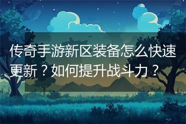 传奇手游新区装备怎么快速更新？如何提升战斗力？