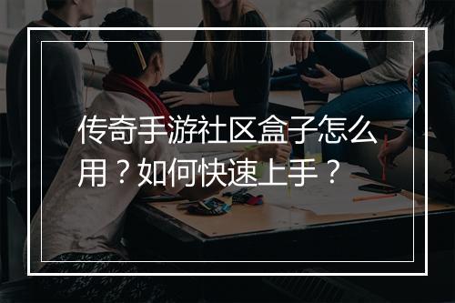 传奇手游社区盒子怎么用？如何快速上手？