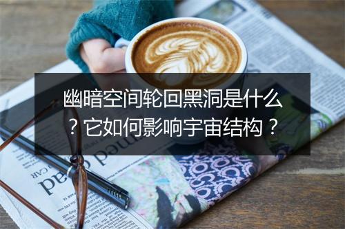 幽暗空间轮回黑洞是什么？它如何影响宇宙结构？