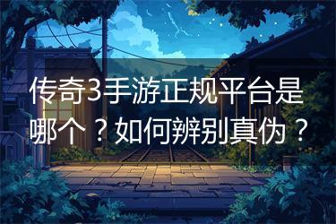 传奇3手游正规平台是哪个？如何辨别真伪？