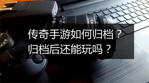 传奇手游如何归档？归档后还能玩吗？