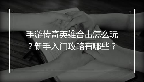 手游传奇英雄合击怎么玩？新手入门攻略有哪些？