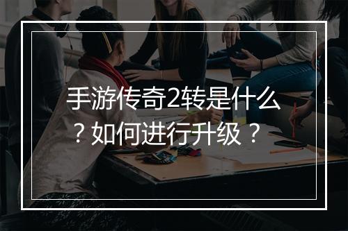 手游传奇2转是什么？如何进行升级？