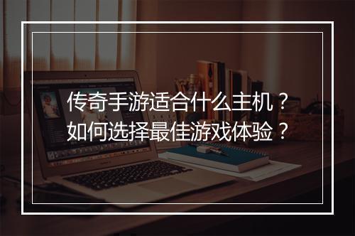 传奇手游适合什么主机?如何选择最佳游戏体验?