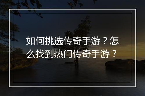 如何挑选传奇手游？怎么找到热门传奇手游？