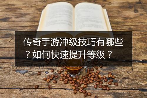 传奇手游冲级技巧有哪些？如何快速提升等级？