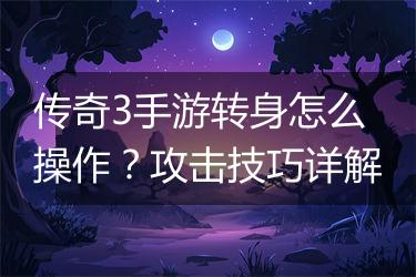 传奇3手游转身怎么操作？攻击技巧详解