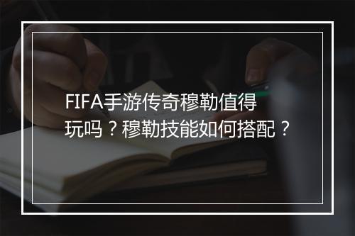 FIFA手游传奇穆勒值得玩吗？穆勒技能如何搭配？