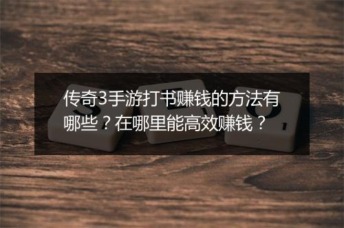 传奇3手游打书赚钱的方法有哪些？在哪里能高效赚钱？