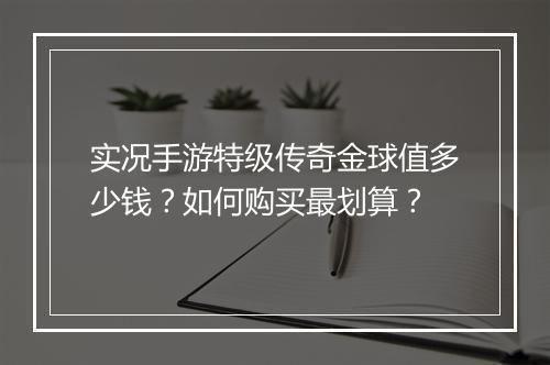 实况手游特级传奇金球值多少钱？如何购买最划算？