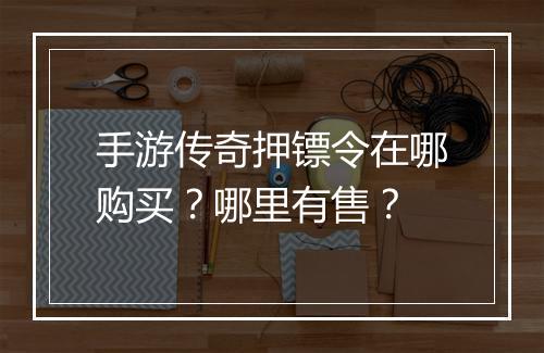 手游传奇押镖令在哪购买？哪里有售？