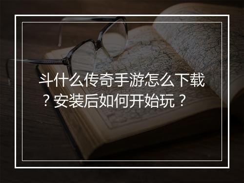 斗什么传奇手游怎么下载？安装后如何开始玩？