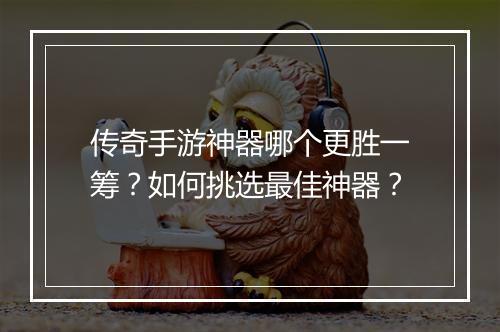 传奇手游神器哪个更胜一筹？如何挑选最佳神器？