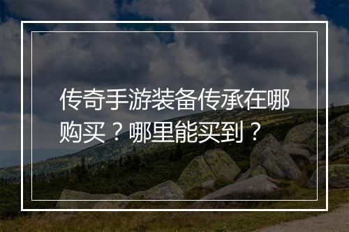 传奇手游装备传承在哪购买？哪里能买到？