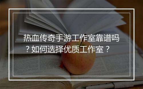 热血传奇手游工作室靠谱吗？如何选择优质工作室？