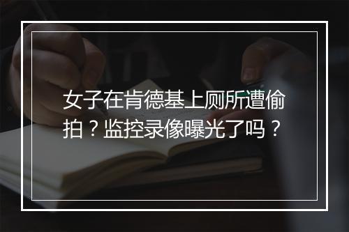 女子在肯德基上厕所遭偷拍？监控录像曝光了吗？
